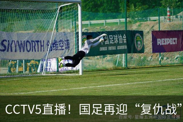 CCTV5直播！国足再迎“复仇战”，胡金秋PK柯克，赢球=进决赛